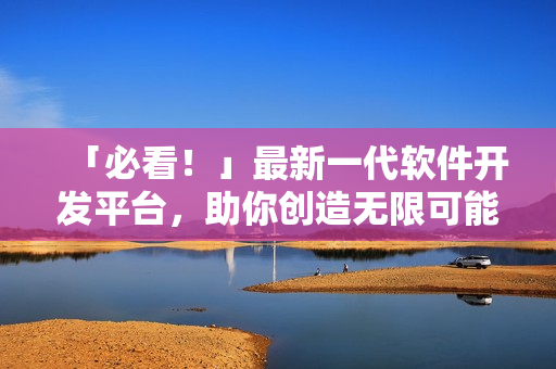 「必看！」最新一代软件开发平台，助你创造无限可能！
