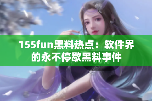 155fun黑料热点：软件界的永不停歇黑料事件