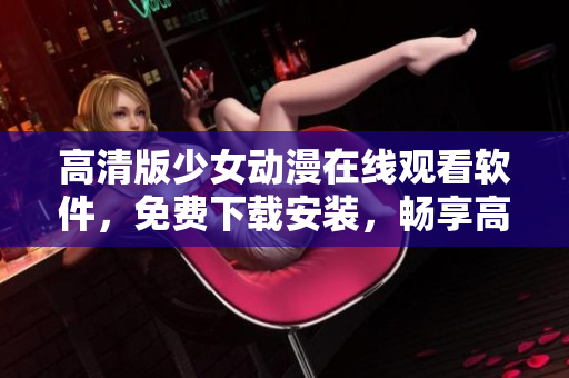 高清版少女动漫在线观看软件，免费下载安装，畅享高清画质