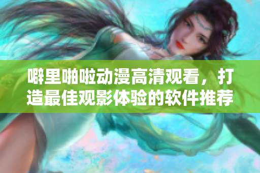 噼里啪啦动漫高清观看，打造最佳观影体验的软件推荐