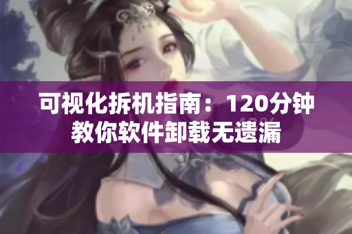 可视化拆机指南：120分钟教你软件卸载无遗漏