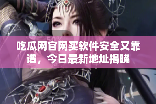 吃瓜网官网买软件安全又靠谱，今日最新地址揭晓