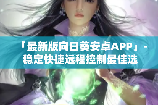 「最新版向日葵安卓APP」- 稳定快捷远程控制最佳选择