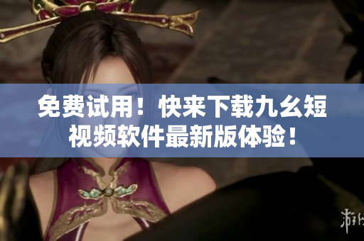 免费试用！快来下载九幺短视频软件最新版体验！