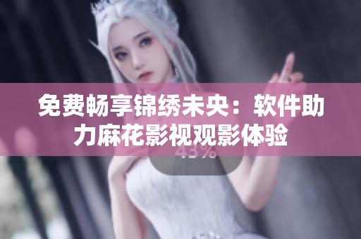 免费畅享锦绣未央：软件助力麻花影视观影体验