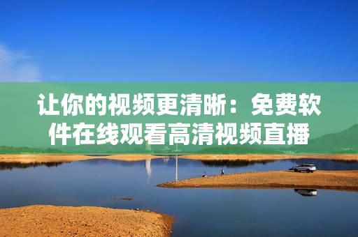 让你的视频更清晰：免费软件在线观看高清视频直播