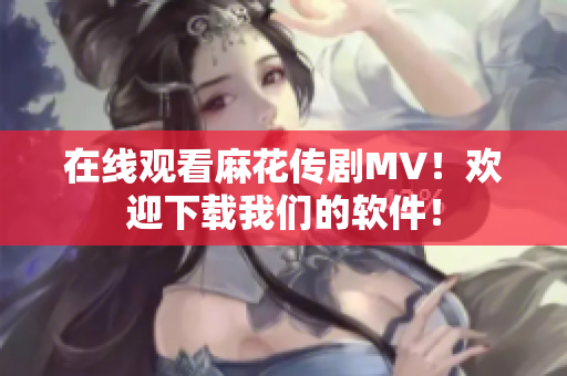 在线观看麻花传剧MV！欢迎下载我们的软件！