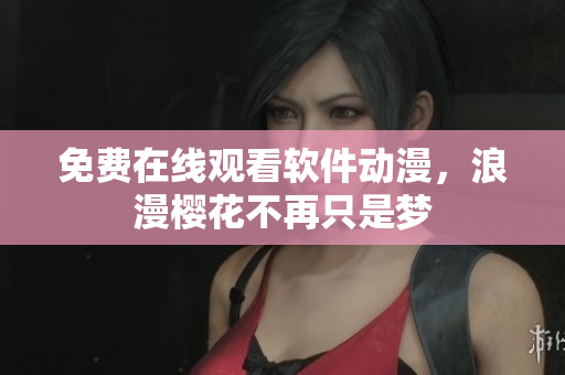 免费在线观看软件动漫，浪漫樱花不再只是梦