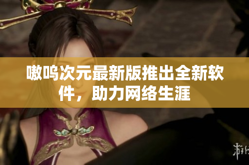 嗷呜次元最新版推出全新软件，助力网络生涯