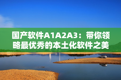 国产软件A1A2A3：带你领略最优秀的本土化软件之美