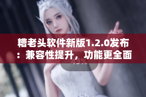糟老头软件新版1.2.0发布：兼容性提升，功能更全面