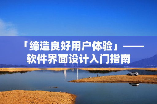 「缔造良好用户体验」——软件界面设计入门指南