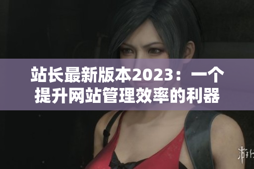 站长最新版本2023：一个提升网站管理效率的利器