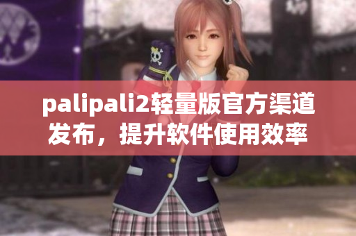 palipali2轻量版官方渠道发布，提升软件使用效率