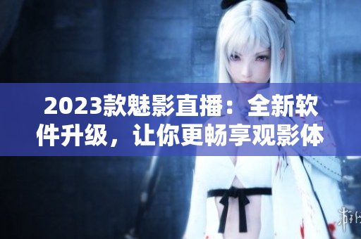 2023款魅影直播：全新软件升级，让你更畅享观影体验
