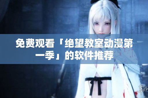 免费观看「绝望教室动漫第一季」的软件推荐