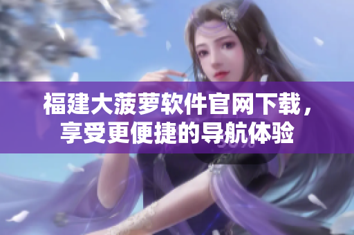 福建大菠萝软件官网下载，享受更便捷的导航体验