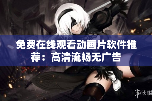 免费在线观看动画片软件推荐：高清流畅无广告