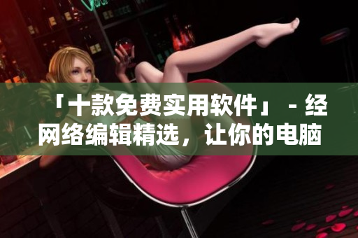 「十款免费实用软件」 - 经网络编辑精选，让你的电脑更高效！
