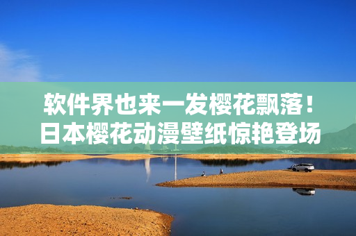 软件界也来一发樱花飘落！日本樱花动漫壁纸惊艳登场