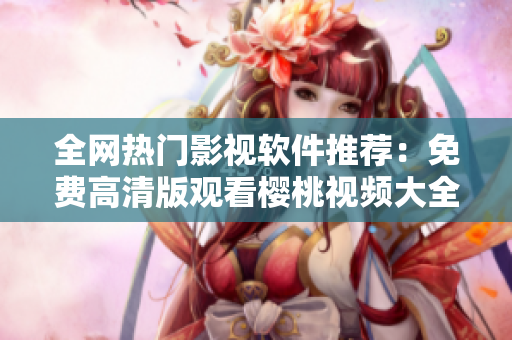 全网热门影视软件推荐：免费高清版观看樱桃视频大全