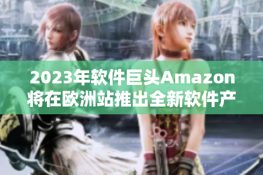 2023年软件巨头Amazon将在欧洲站推出全新软件产品线