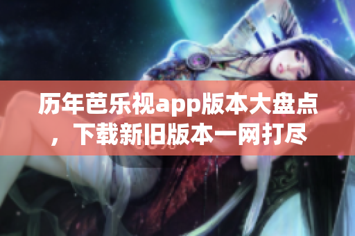 历年芭乐视app版本大盘点，下载新旧版本一网打尽