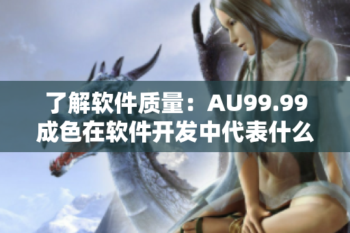 了解软件质量：AU99.99成色在软件开发中代表什么？