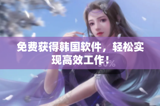 免费获得韩国软件，轻松实现高效工作！