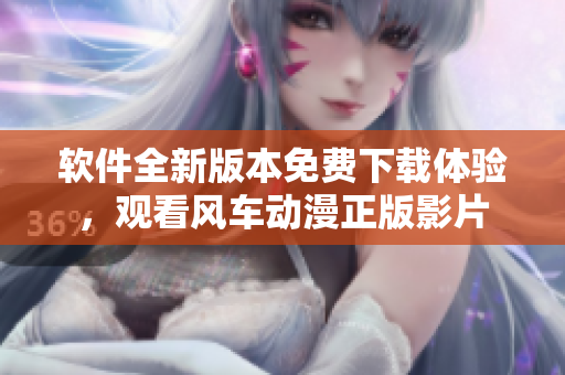 软件全新版本免费下载体验，观看风车动漫正版影片