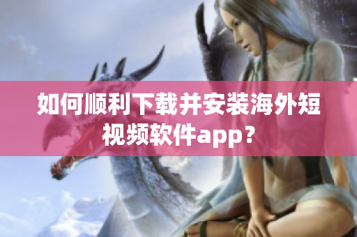 如何顺利下载并安装海外短视频软件app？