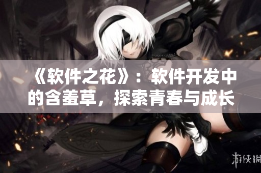 《软件之花》：软件开发中的含羞草，探索青春与成长的主题曲！