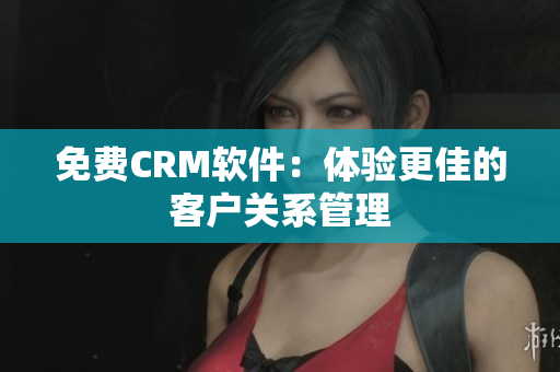 免费CRM软件：体验更佳的客户关系管理