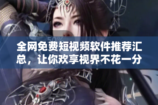 全网免费短视频软件推荐汇总，让你欢享视界不花一分钱