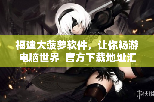福建大菠萝软件，让你畅游电脑世界  官方下载地址汇总