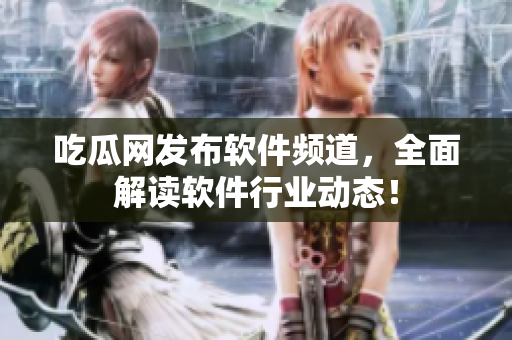 吃瓜网发布软件频道，全面解读软件行业动态！