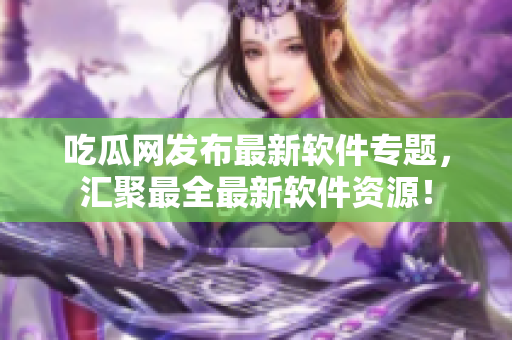 吃瓜网发布最新软件专题，汇聚最全最新软件资源！