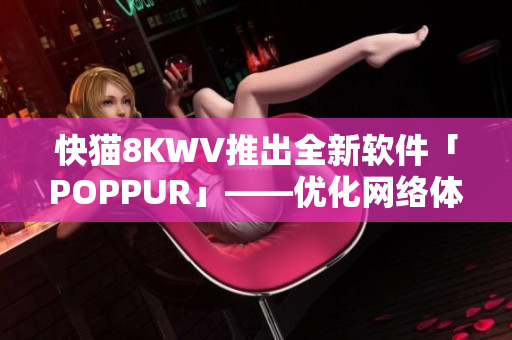 快猫8KWV推出全新软件「POPPUR」——优化网络体验