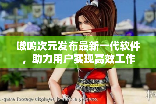 嗷呜次元发布最新一代软件，助力用户实现高效工作