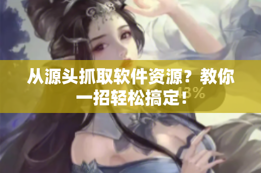 从源头抓取软件资源？教你一招轻松搞定！