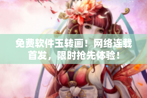 免费软件玉转画！网络连载首发，限时抢先体验！