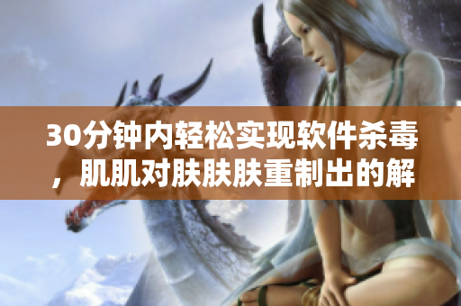 30分钟内轻松实现软件杀毒，肌肌对肤肤肤重制出的解决方案