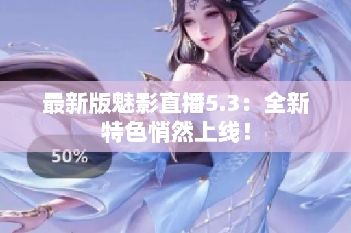 最新版魅影直播5.3：全新特色悄然上线！