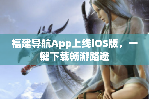 福建导航App上线iOS版，一键下载畅游路途
