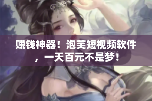 赚钱神器！泡芙短视频软件，一天百元不是梦！