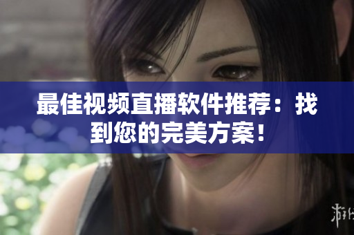 最佳视频直播软件推荐：找到您的完美方案！