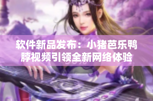 软件新品发布：小猪芭乐鸭脖视频引领全新网络体验