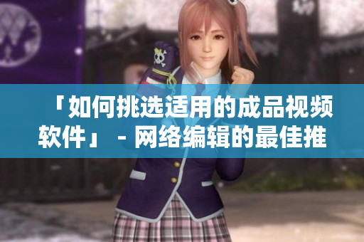 「如何挑选适用的成品视频软件」 - 网络编辑的最佳推荐！