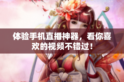 体验手机直播神器，看你喜欢的视频不错过！