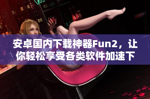安卓国内下载神器Fun2，让你轻松享受各类软件加速下载！